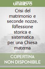 Crisi del matrimonio e seconde nozze. Riflessione storica e sistematica per una Chiesa materna libro