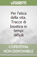 Per l'etica della vita. Tracce di bioetica in tempi difficili libro