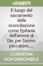 Il luogo del sacramento della riconciliazione come Epifania dell'amore di Dio per l'uomo peccatore. Studio storico-antropologico sul luogo del sacramento della Riconciliazione a partire dalle linee teologiche evidenziate dall'«Ordo Paenitentiae» libro