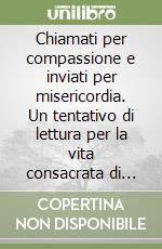 Chiamati per compassione e inviati per misericordia. Un tentativo di lettura per la vita consacrata di oggi libro