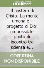 Il mistero di Cristo. La mente umana e il progetto di Dio: un possibile punto di incontro tra scienza e teologia libro