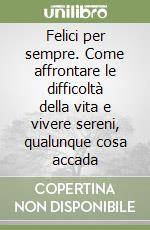 Felici per sempre. Come affrontare le difficoltà della vita e vivere sereni, qualunque cosa accada libro