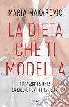 La dieta che ti modella. Ritrovare la linea, la salute e la forma fisica libro di Makarovic Maria