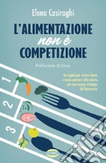 L'alimentazione non è competizione. Le regole per nutrirsi bene e senza pensare alle calorie, per una nuova strategia del benessere libro