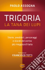 Trigoria. La tana dei lupi. Storie, aneddoti, personaggi e ricordi del centro più maggico d'Italia libro