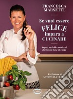 Se vuoi essere felice impara a cucinare. Sapori antichi e moderni che fanno bene al cuore libro