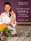 Se vuoi essere felice impara a cucinare. Sapori antichi e moderni che fanno bene al cuore libro