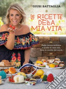 Le ricette della mia vita. Dalla cucina siciliana a quella di casa mia, tutte le ricette del cuore. Ediz. a colori
