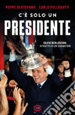 C'è solo un presidente. Silvio Berlusconi, ritratto di un sognatore