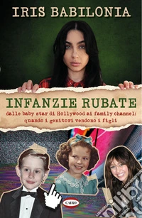 Infanzie rubate. Dalle baby star di Hollywood ai family channel: quando i genitori vendono i figli libro