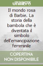 Il mondo rosa di Barbie. La storia della bambola che è diventata il simbolo dell'emancipazione femminile