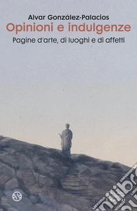 Opinioni e indulgenze. Pagine d'arte, di luoghi e di affetti libro