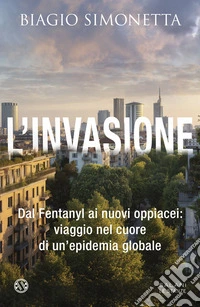 L'invasione. Dal Fentanyl ai nuovi oppiacei: viaggio nel cuore di un'epidemia globale libro