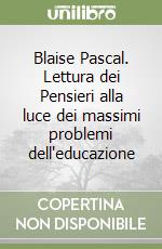 Blaise Pascal. Lettura dei Pensieri alla luce dei massimi problemi dell'educazione libro