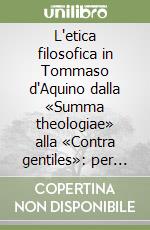 L'etica filosofica in Tommaso d'Aquino dalla «Summa theologiae» alla «Contra gentiles»: per una riscoperta dei fondamenti della morale libro