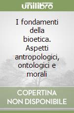 I fondamenti della bioetica. Aspetti antropologici, ontologici e morali libro