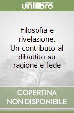 Filosofia e rivelazione. Un contributo al dibattito su ragione e fede libro