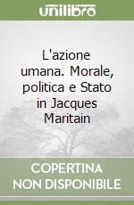 L'azione umana. Morale, politica e Stato in Jacques Maritain libro