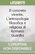 Il concreto vivente. L'antropologia filosofica e religiosa di Romano Guardini libro