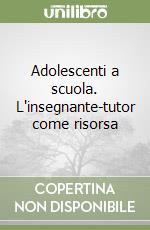 Adolescenti a scuola. L'insegnante-tutor come risorsa libro