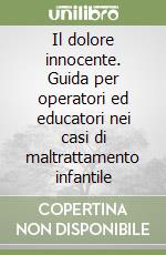 Il dolore innocente. Guida per operatori ed educatori nei casi di maltrattamento infantile