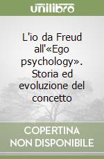 L'io da Freud all'«Ego psychology». Storia ed evoluzione del concetto libro