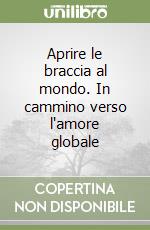 Aprire le braccia al mondo. In cammino verso l'amore globale libro