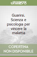 Guarirsi. Scienza e psicologia per vincere la malattia