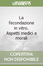 La fecondazione in vitro. Aspetti medici e morali