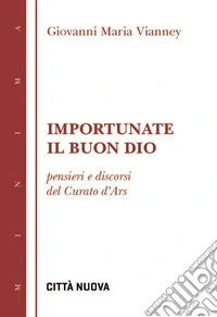 Importunate il buon Dio. Pensieri e discorsi del curato d'Ars libro