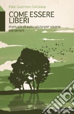 Come essere liberi. Manuale di auto-aiuto per vivere più sereni