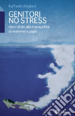 Genitori no stress. Dieci sfide alla tranquillità di mamma e papà