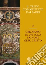 Il Credo commentato dai Padri. Vol. 2: Crediamo in un solo Signore Gesù Cristo