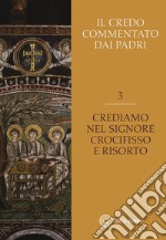 Il Credo commentato dai Padri. Vol. 3: Crediamo nel Signore Crocifisso e risorto