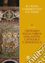 Il Credo commentato dai Padri. Vol. 5: Crediamo nella Chiesa una santa cattolica e apostolica