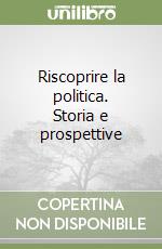 Riscoprire la politica. Storia e prospettive libro