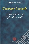 Costruire il sociale. La persona e i suoi «Piccoli mondi» libro