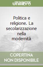 Politica e religione. La secolarizzazione nella modernità libro