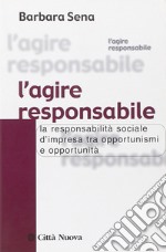 L' agire responsabile. La responsabilità sociale d'impresa tra opportunismi e opportunità libro