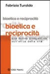 Bioetica e reciprocità. Una nuova prospettiva sull'etica della vita libro di Turoldo Fabrizio