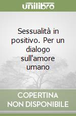 Sessualità in positivo. Per un dialogo sull'amore umano libro