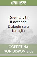 Dove la vita si accende. Dialoghi sulla famiglia libro