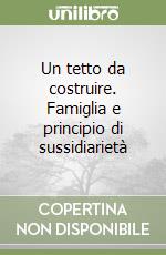 Un tetto da costruire. Famiglia e principio di sussidiarietà libro