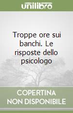 Troppe ore sui banchi. Le risposte dello psicologo libro