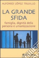 La grande sfida. Famiglia, dignità della persona e umanizzazione libro