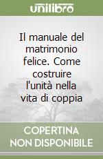 Il manuale del matrimonio felice. Come costruire l'unità nella vita di coppia