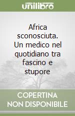 Africa sconosciuta. Un medico nel quotidiano tra fascino e stupore libro