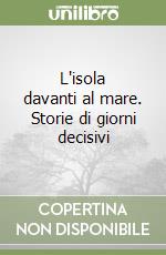 L'isola davanti al mare. Storie di giorni decisivi libro