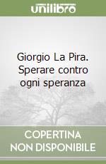 Giorgio La Pira. Sperare contro ogni speranza