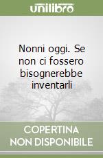 Nonni oggi. Se non ci fossero bisognerebbe inventarli libro